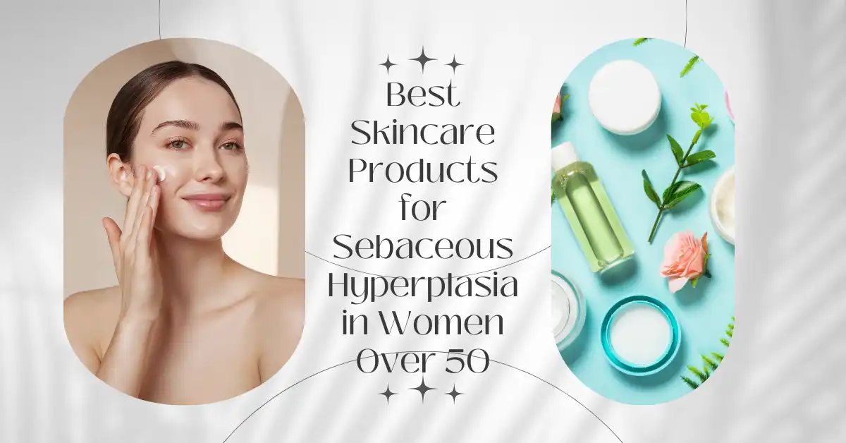Best Skincare Products for Sebaceous Hyperplasia in Women Over 50. Featured image